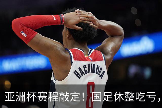 亚洲杯赛程敲定！国足休整吃亏，赛程先天吃亏，末轮迎来生死局