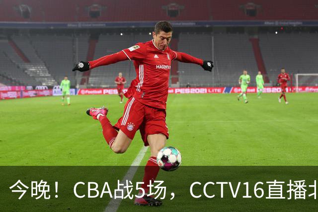 今晚！CBA战5场，CCTV16直播北京首钢，广东男篮+最水总冠军分别出战