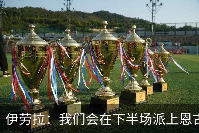 伊劳拉：我们会在下半场派上恩古莫哈