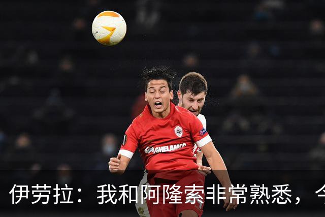 伊劳拉：我和阿隆索非常熟悉，今晚将是场激烈的比赛