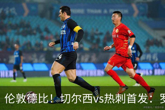 伦敦德比！切尔西vs热刺首发：罗杰斯、麦迪逊先发，佩德罗缺席