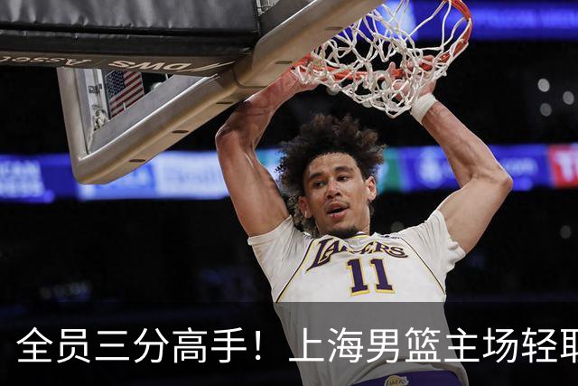 全员三分高手！上海男篮主场轻取广东