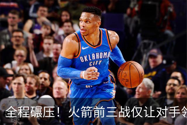 全程碾压！火箭前三战仅让对手领先10分钟 本赛季能否争冠？
