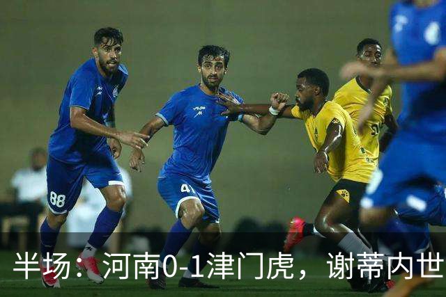 半场：河南0-1津门虎，谢蒂内世界波，王上源中框