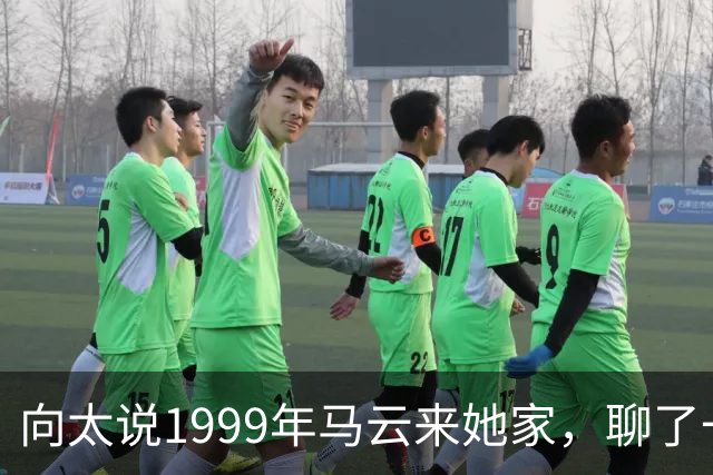 向太说1999年马云来她家，聊了一晚上互联网，从头到尾没开口要钱