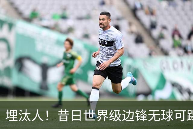 埋汰人！昔日世界级边锋无球可踢，西甲劲旅如今只肯给他1万镑周薪