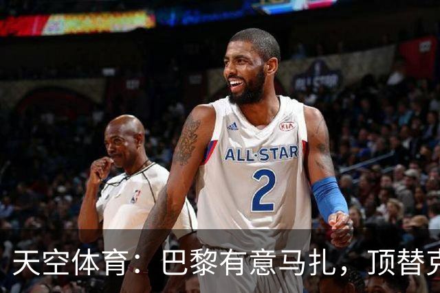 天空体育：巴黎有意马扎，顶替克瓦拉茨赫利亚