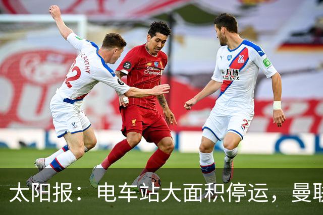 太阳报：电车站大面积停运，曼联球迷被告知提前一小时出发