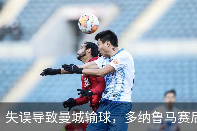 失误导致曼城输球，多纳鲁马赛后在社媒上遭遇尖锐批评