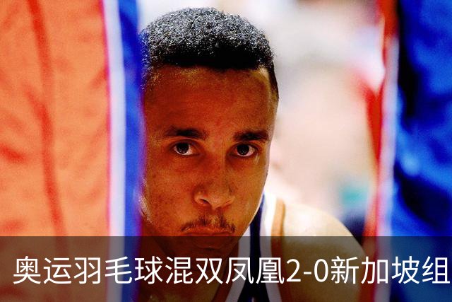 奥运羽毛球混双凤凰2-0新加坡组合 赢小组两连胜