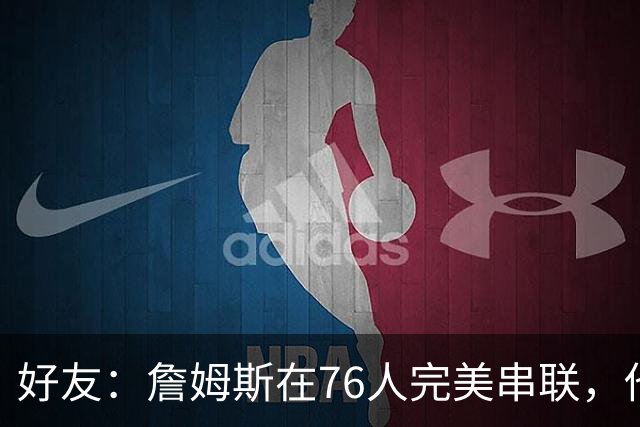 好友：詹姆斯在76人完美串联，他早该离开湖人