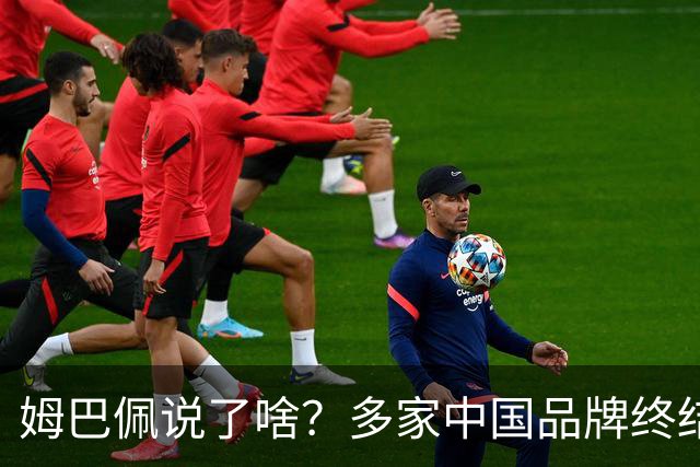 姆巴佩说了啥？多家中国品牌终结合作，他会损失多少钱？或面临巨额赔偿