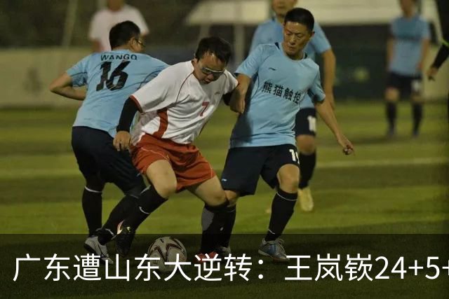 广东遭山东大逆转：王岚嵚24+5+7 胡明轩6中1总助攻超王仕鹏