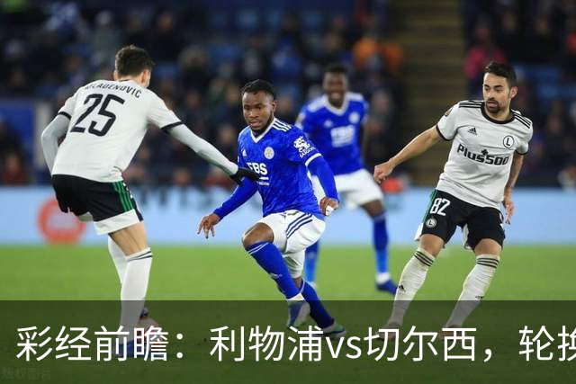彩经前瞻：利物浦vs切尔西，轮换与缺阵叠加，安菲尔德主队更占先手