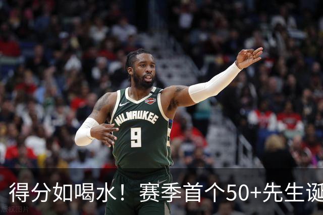 得分如喝水！赛季首个50+先生诞生！