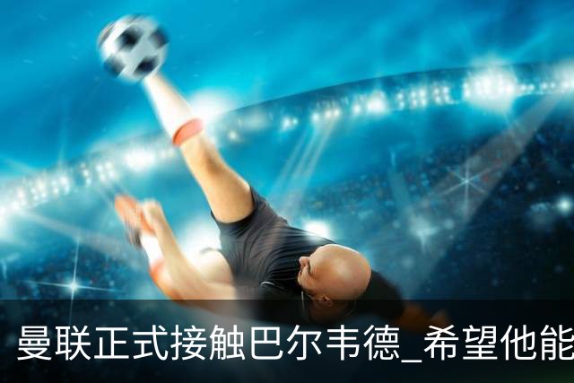 曼联正式接触巴尔韦德 希望他能带队至本赛季结束
