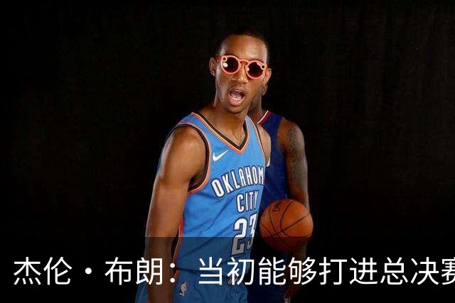 杰伦·布朗：当初能够打进总决赛并最终夺冠 是因球队更重视协作
