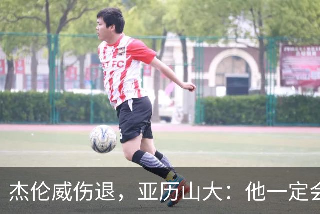 杰伦威伤退，亚历山大：他一定会以更强大的姿态回归