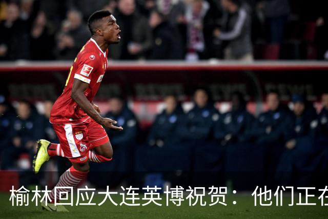 榆林回应大连英博祝贺：他们正在创造足球史上最不可思议的逆转