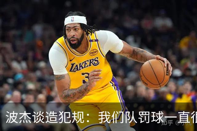 波杰谈造犯规：我们队罚球一直很少 所以我想通过罚球让队友缓缓