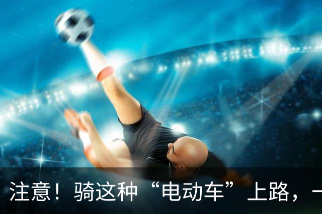 注意！骑这种“电动车”上路，一律按无证驾驶处理