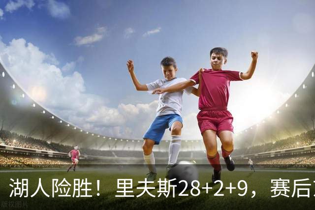 湖人险胜！里夫斯28+2+9，赛后东契奇直接走进通道，小里抱住八村塁