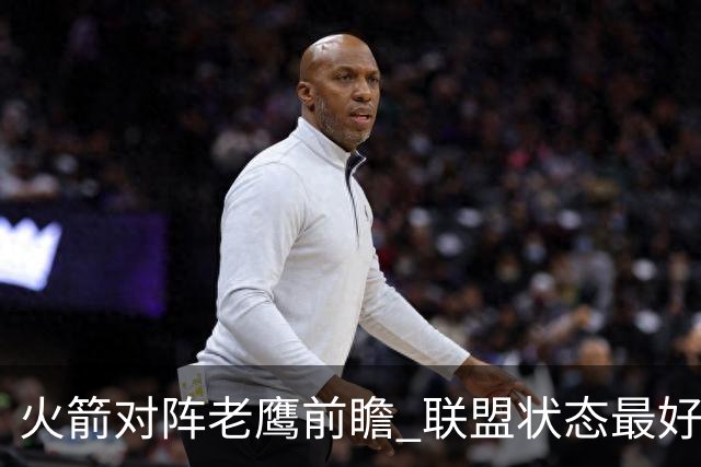 火箭对阵老鹰前瞻 联盟状态最好的两支球队 火箭因轮休遭遇极大考验