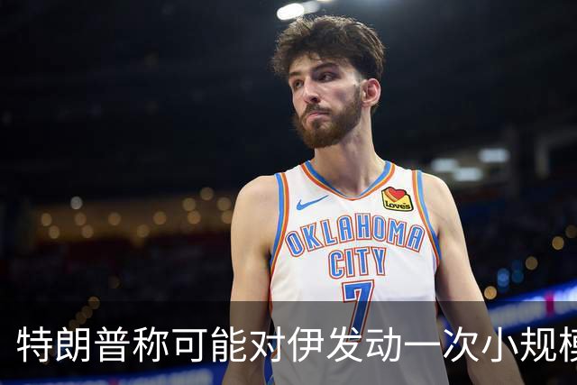 特朗普称可能对伊发动一次小规模“史诗怒火”行动