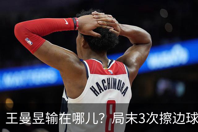 王曼昱输在哪儿？局末3次擦边球伤士气，周雨：影响了双方的心态