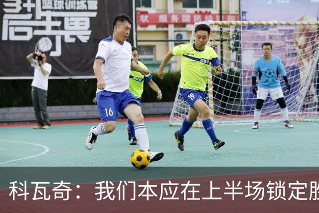科瓦奇：我们本应在上半场锁定胜局，对领先后局面失控不满意
