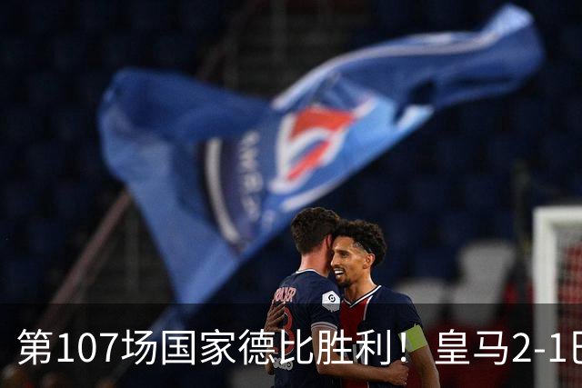 第107场国家德比胜利！皇马2-1巴萨！终结对手联赛9连胜！