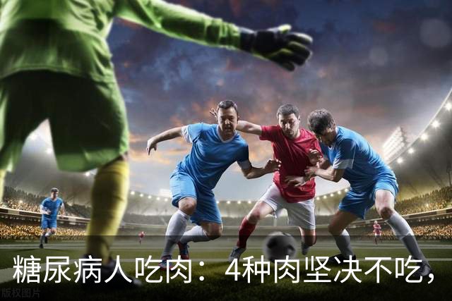 糖尿病人吃肉：4种肉坚决不吃，1种肉要多吃，血糖好享受美味