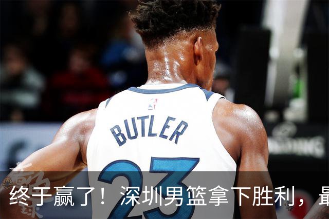 终于赢了！深圳男篮拿下胜利，最差球员浮出水面，没想到是他