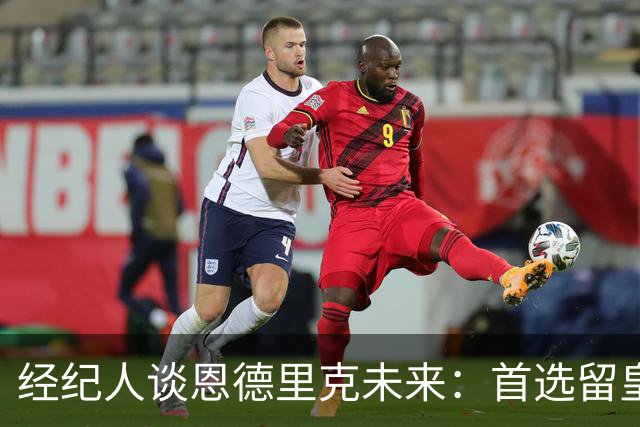 经纪人谈恩德里克未来：首选留皇马，但他需要上场
