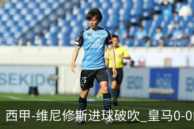 西甲-维尼修斯进球破吹 皇马0-0闷平巴列卡诺