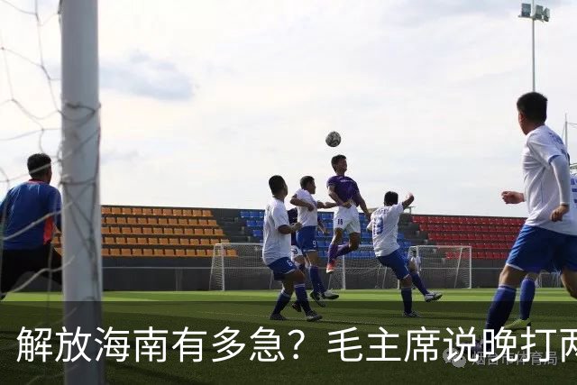 解放海南有多急？毛主席说晚打两个月，海南极可能变成第二个台湾！