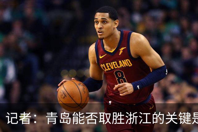 记者：青岛能否取胜浙江的关键是看主力队员调整状态的能力如何