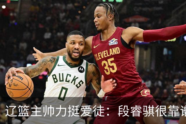 辽篮主帅力挺爱徒：段睿骐很靠谱，给他信心就能展示真正的实力