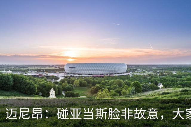 迈尼昂：碰亚当斯脸非故意，大家都知道我是怎样的人
