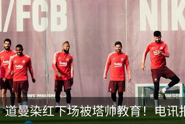 道曼染红下场被塔帅教育！电讯报：塔帅对待道曼的方式应更冷静