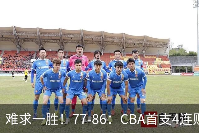 难求一胜！77-86：CBA首支4连败队出炉，真是无奈，11冠王2连胜！