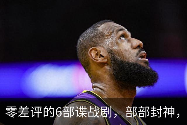 零差评的6部谍战剧，部部封神，看完最后一部其他都是浮云