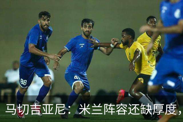 马切吉亚尼：米兰阵容还缺厚度，卡马尔达没办法当拉莫斯替补