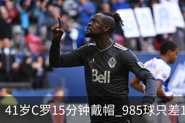 41岁C罗15分钟戴帽 985球只差15个