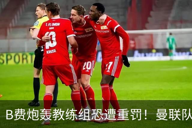 B费炮轰教练组恐遭重罚！曼联队长袖标悬了