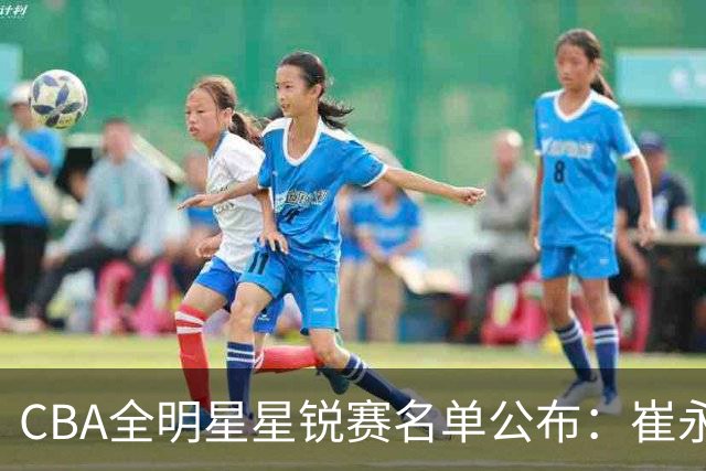 CBA全明星星锐赛名单公布：崔永熙和林葳领衔