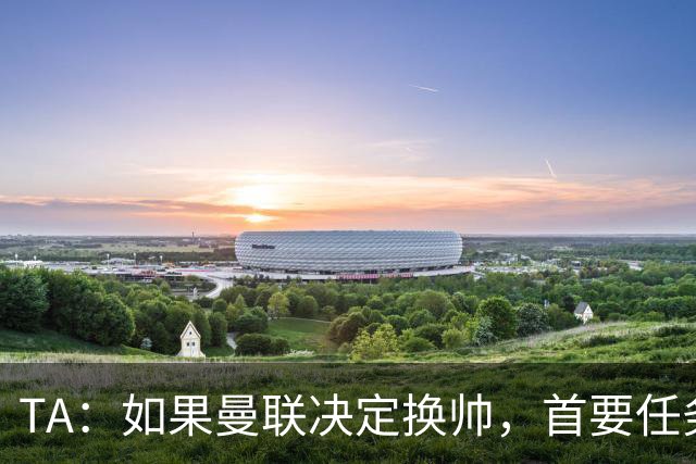 TA：如果曼联决定换帅，首要任务是必须选定一套稳定的战术方向